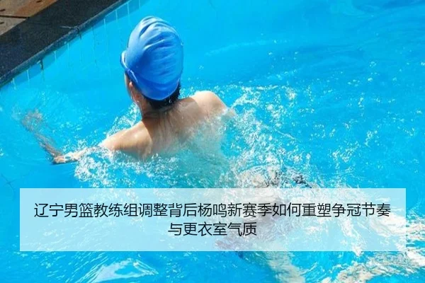 辽宁男篮教练组调整背后杨鸣新赛季如何重塑争冠节奏与更衣室气质